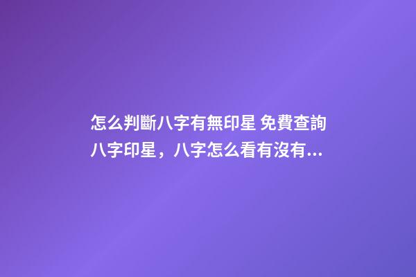 怎么判斷八字有無印星 免費查詢八字印星，八字怎么看有沒有印？-第1張-觀點-玄機派